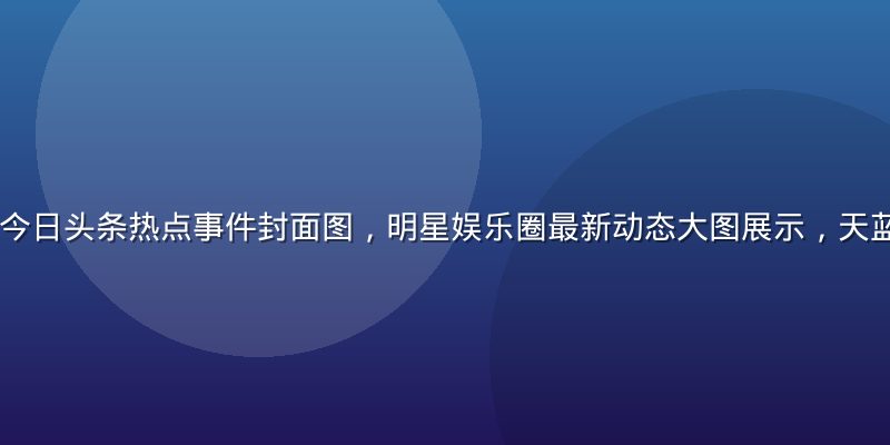 91吃瓜平台今日头条热点事件封面图，明星娱乐圈最新动态大图展示，天蓝色调资讯界面